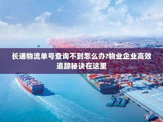 长通物流单号查询不到怎么办?物业企业高效追踪秘诀在这里 长通物流单号查询不到怎么办?物业企业高效追踪秘诀在这里