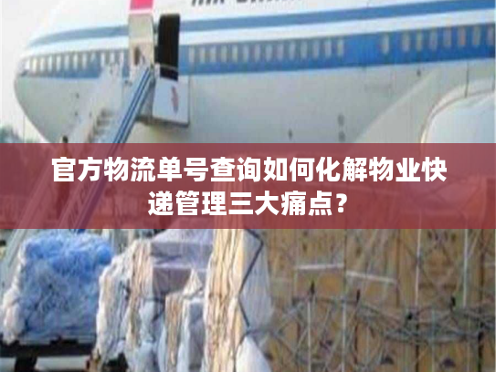 官方物流单号查询如何化解物业快递管理三大痛点? 官方物流单号查询如何化解物业快递管理三大痛点?
