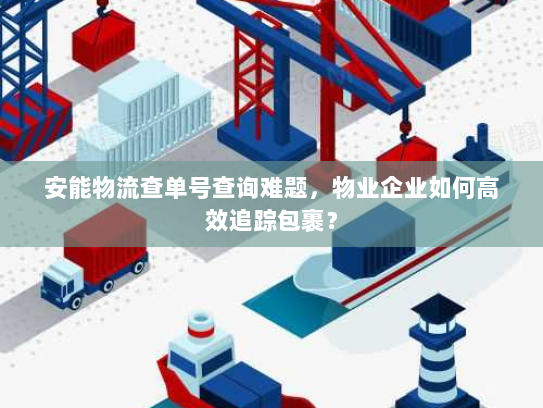 安能物流查单号查询难题,物业企业如何高效追踪包裹? 安能物流查单号查询难题,物业企业如何高效追踪包裹?