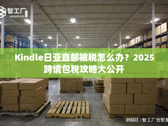 Kindle日亚直邮被税怎么办?2025跨境包税攻略大公开 Kindle日亚直邮被税怎么办?2025跨境包税攻略大公开