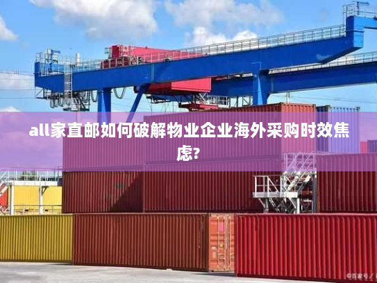 all家直邮如何破解物业企业海外采购时效焦虑?