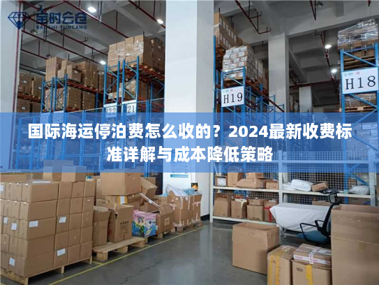 国际海运停泊费怎么收的？2024最新收费标准详解与成本降低策略
