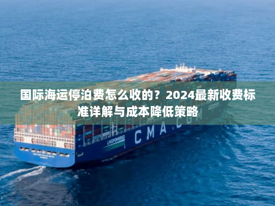 国际海运停泊费怎么收的?2024最新收费标准详解与成本降低策略 国际海运停泊费怎么收的?2024最新收费标准详解与成本降低策略