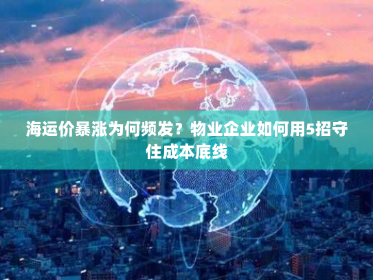 海运价暴涨为何频发？物业企业如何用5招守住成本底线