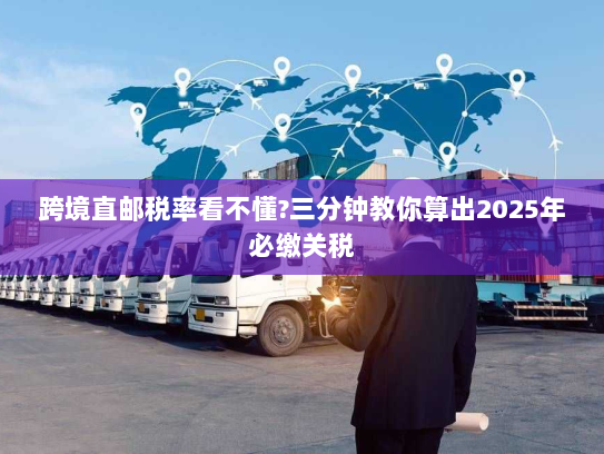 跨境直邮税率看不懂?三分钟教你算出2025年必缴关税