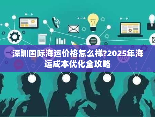 深圳国际海运价格怎么样?2025年海运成本优化全攻略