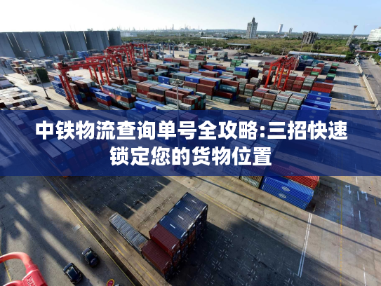 中铁物流查询单号全攻略:三招快速锁定您的货物位置 中铁物流查询单号全攻略:三招快速锁定您的货物位置