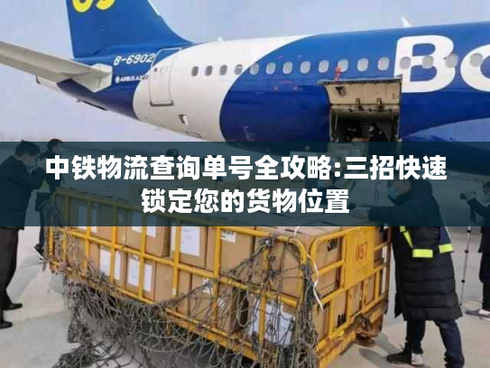 中铁物流查询单号全攻略:三招快速锁定您的货物位置 中铁物流查询单号全攻略:三招快速锁定您的货物位置