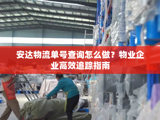 安达物流单号查询怎么做?物业企业高效追踪指南 安达物流单号查询怎么做?物业企业高效追踪指南