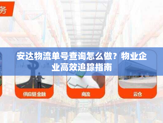 安达物流单号查询怎么做?物业企业高效追踪指南 安达物流单号查询怎么做?物业企业高效追踪指南