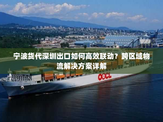 宁波货代深圳出口如何高效联动?跨区域物流解决方案详解 宁波货代深圳出口如何高效联动?跨区域物流解决方案详解