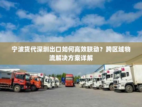 宁波货代深圳出口如何高效联动?跨区域物流解决方案详解 宁波货代深圳出口如何高效联动?跨区域物流解决方案详解