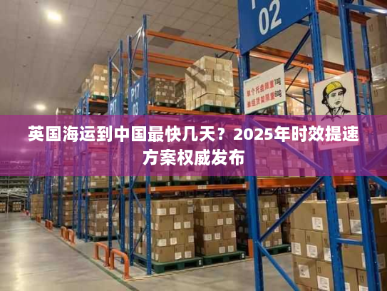 英国海运到中国最快几天？2025年时效提速方案权威发布