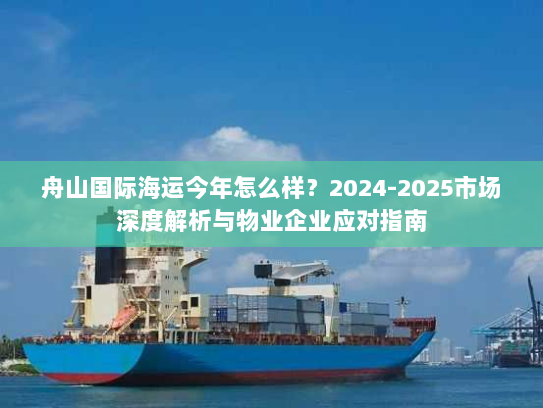 舟山国际海运今年怎么样？2024-2025市场深度解析与物业企业应对指南