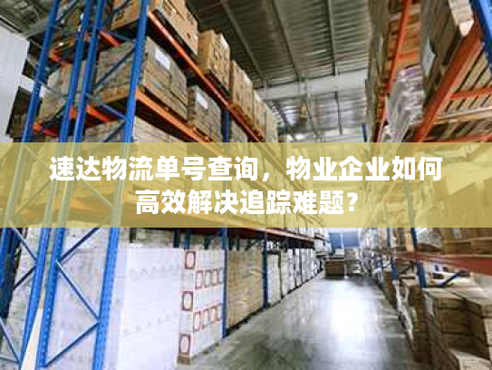速达物流单号查询，物业企业如何高效解决追踪难题？
