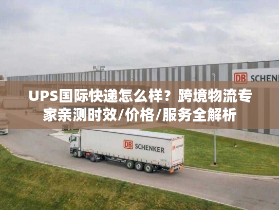 UPS国际快递怎么样？跨境物流专家亲测时效/价格/服务全解析