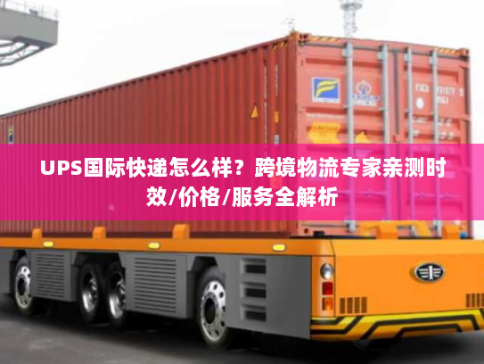 UPS国际快递怎么样?跨境物流专家亲测时效/价格/服务全解析 UPS国际快递怎么样?跨境物流专家亲测时效/价格/服务全解析