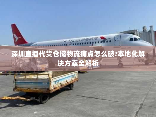 深圳直播代货仓储物流痛点怎么破?本地化解决方案全解析 深圳直播代货仓储物流痛点怎么破?本地化解决方案全解析