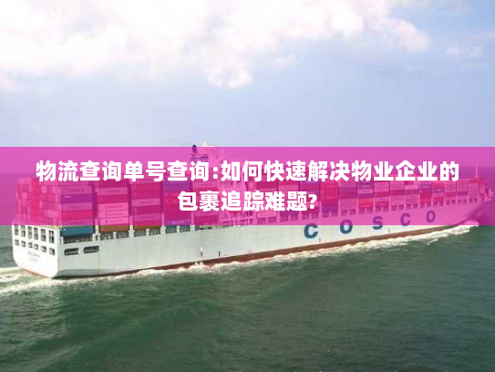 物流查询单号查询:如何快速解决物业企业的包裹追踪难题? 物流查询单号查询:如何快速解决物业企业的包裹追踪难题?