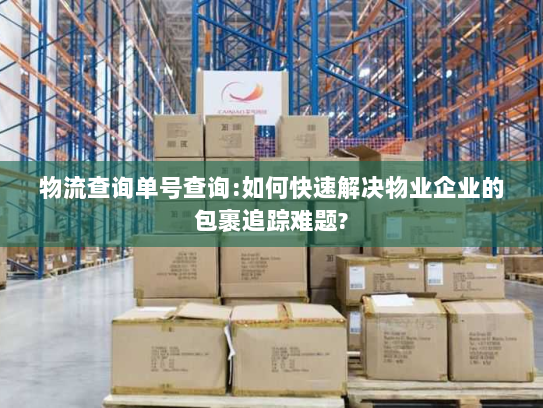 物流查询单号查询:如何快速解决物业企业的包裹追踪难题? 物流查询单号查询:如何快速解决物业企业的包裹追踪难题?