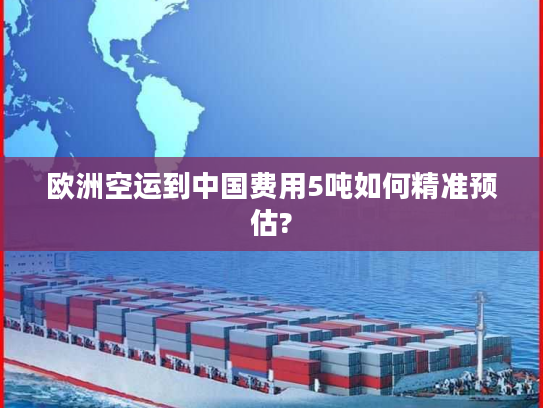 欧洲空运到中国费用5吨如何精准预估? 欧洲空运到中国费用5吨如何精准预估?