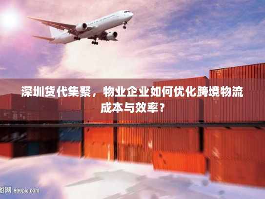 深圳货代集聚,物业企业如何优化跨境物流成本与效率? 深圳货代集聚,物业企业如何优化跨境物流成本与效率?