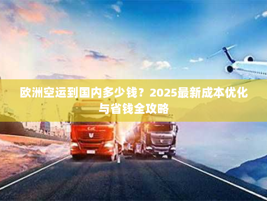 欧洲空运到国内多少钱?2025最新成本优化与省钱全攻略 欧洲空运到国内多少钱?2025最新成本优化与省钱全攻略