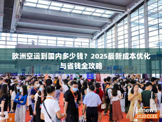 欧洲空运到国内多少钱?2025最新成本优化与省钱全攻略 欧洲空运到国内多少钱?2025最新成本优化与省钱全攻略