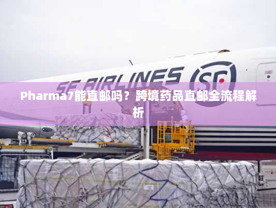 Pharma7能直邮吗?跨境药品直邮全流程解析 Pharma7能直邮吗?跨境药品直邮全流程解析