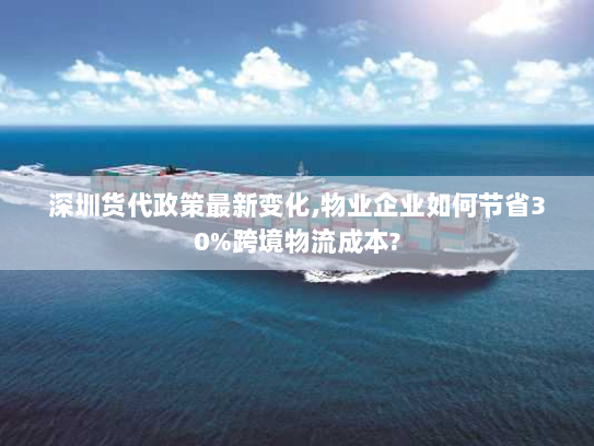 深圳货代政策最新变化,物业企业如何节省30%跨境物流成本? 深圳货代政策最新变化,物业企业如何节省30%跨境物流成本?