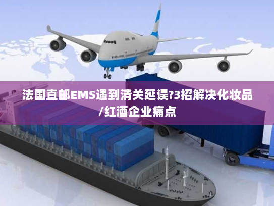 法国直邮EMS遇到清关延误?3招解决化妆品/红酒企业痛点 法国直邮EMS遇到清关延误?3招解决化妆品/红酒企业痛点