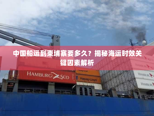 中国船运到柬埔寨要多久？揭秘海运时效关键因素解析