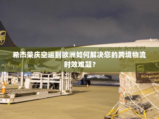 希杰荣庆空运到欧洲如何解决您的跨境物流时效难题? 希杰荣庆空运到欧洲如何解决您的跨境物流时效难题?