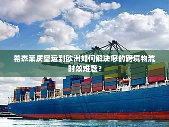 希杰荣庆空运到欧洲如何解决您的跨境物流时效难题? 希杰荣庆空运到欧洲如何解决您的跨境物流时效难题?