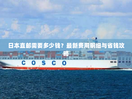 日本直邮需要多少钱?最新费用明细与省钱攻略 日本直邮需要多少钱?最新费用明细与省钱攻略