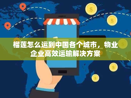 榴莲怎么运到中国各个城市，物业企业高效运输解决方案