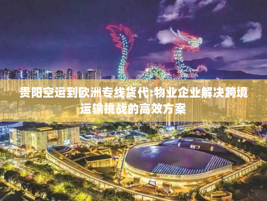 贵阳空运到欧洲专线货代:物业企业解决跨境运输挑战的高效方案