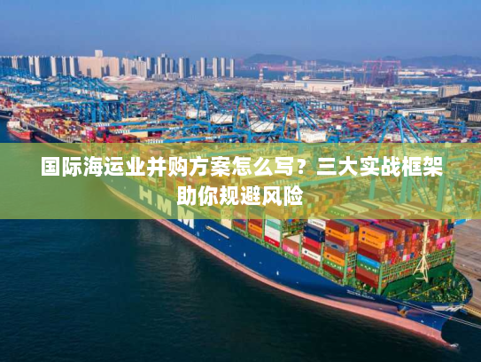 国际海运业并购方案怎么写？三大实战框架助你规避风险