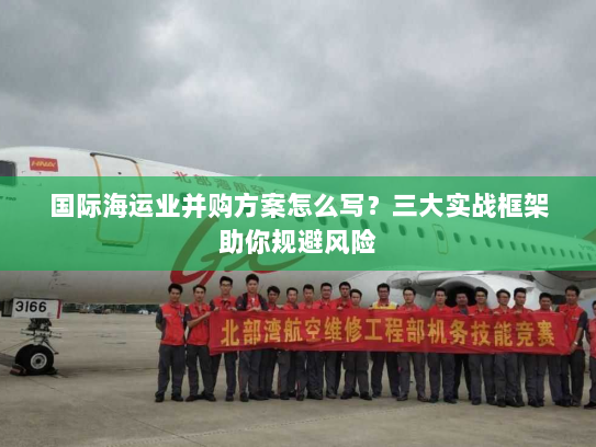 国际海运业并购方案怎么写？三大实战框架助你规避风险