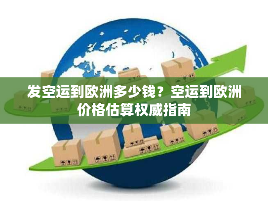 发空运到欧洲多少钱?空运到欧洲价格估算权威指南 发空运到欧洲多少钱?空运到欧洲价格估算权威指南
