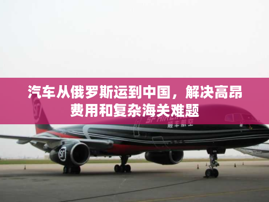 汽车从俄罗斯运到中国，解决高昂费用和复杂海关难题