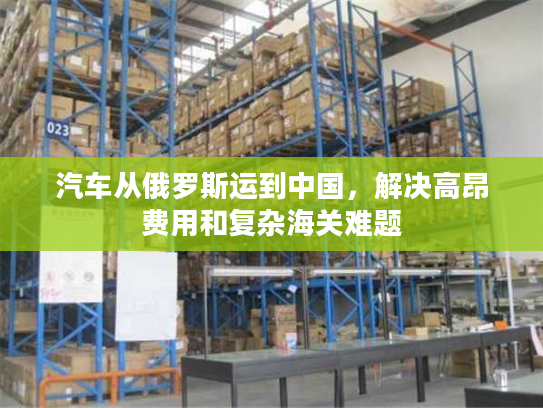 汽车从俄罗斯运到中国，解决高昂费用和复杂海关难题