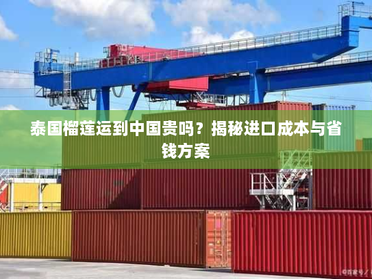 泰国榴莲运到中国贵吗?揭秘进口成本与省钱方案 泰国榴莲运到中国贵吗?揭秘进口成本与省钱方案
