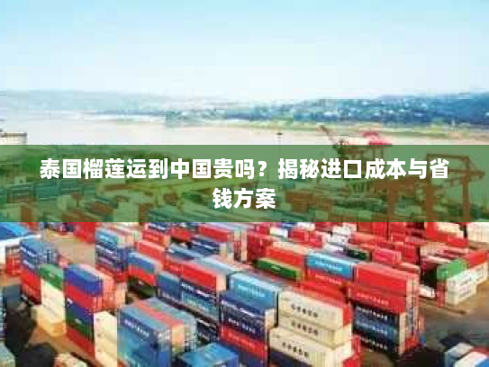 泰国榴莲运到中国贵吗?揭秘进口成本与省钱方案 泰国榴莲运到中国贵吗?揭秘进口成本与省钱方案