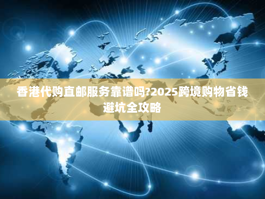 香港代购直邮服务靠谱吗?2025跨境购物省钱避坑全攻略 香港代购直邮服务靠谱吗?2025跨境购物省钱避坑全攻略