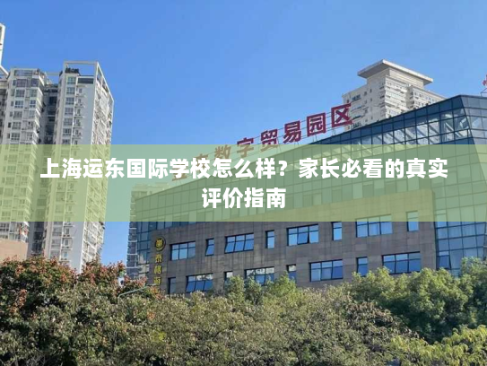 上海运东国际学校怎么样?家长必看的真实评价指南 上海运东国际学校怎么样?家长必看的真实评价指南