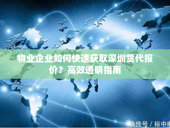 物业企业如何快速获取深圳货代报价?高效透明指南 物业企业如何快速获取深圳货代报价?高效透明指南