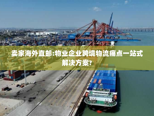 卖家海外直邮:物业企业跨境物流痛点一站式解决方案? 卖家海外直邮:物业企业跨境物流痛点一站式解决方案?