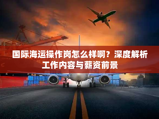 国际海运操作岗怎么样啊?深度解析工作内容与薪资前景 国际海运操作岗怎么样啊?深度解析工作内容与薪资前景