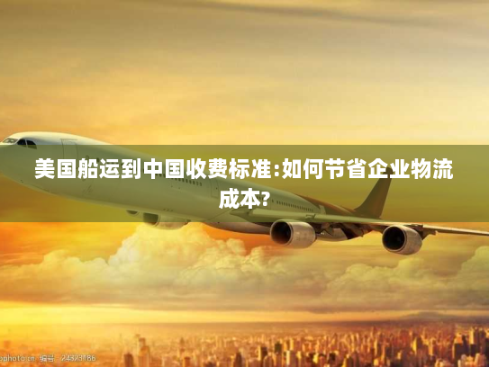 美国船运到中国收费标准:如何节省企业物流成本? 美国船运到中国收费标准:如何节省企业物流成本?